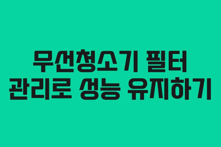무선청소기 필터 관리로 성능 유지하기