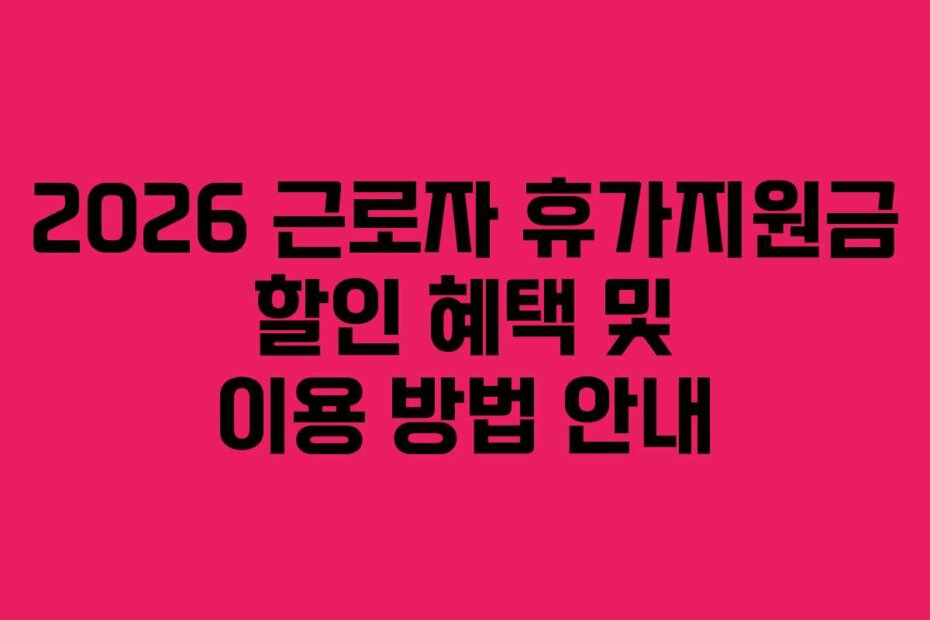2026 근로자 휴가지원금 할인 혜택 및 이용 방법 안내