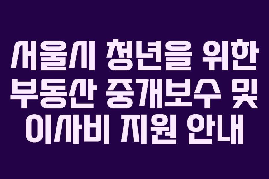 서울시 청년을 위한 부동산 중개보수 및 이사비 지원 안내
