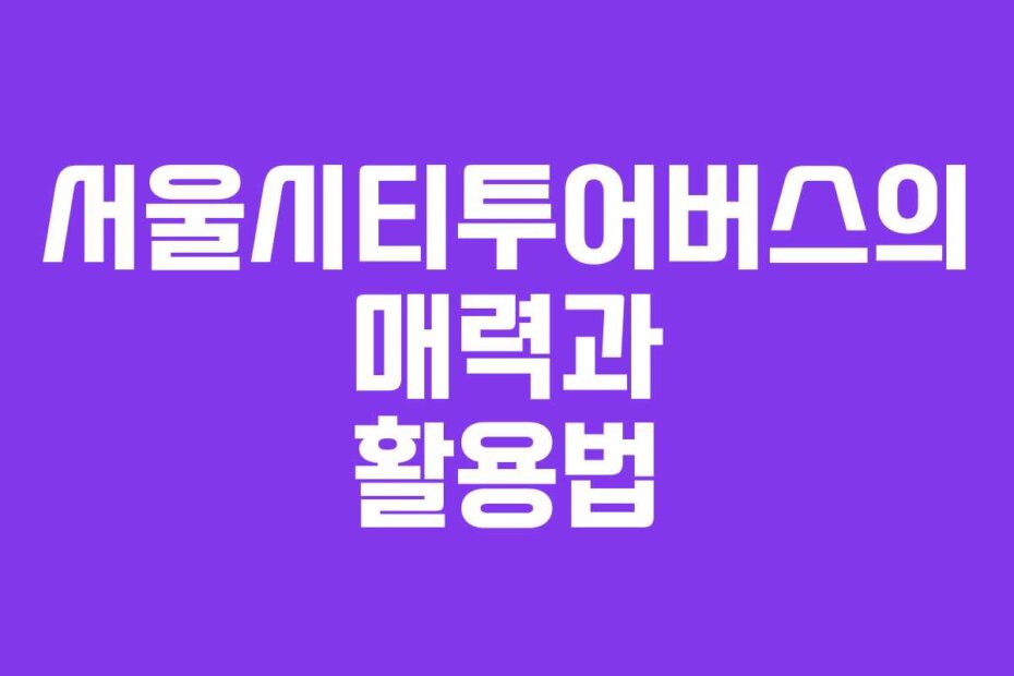 서울시티투어버스의 매력과 활용법