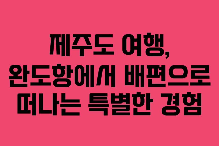 제주도 여행, 완도항에서 배편으로 떠나는 특별한 경험