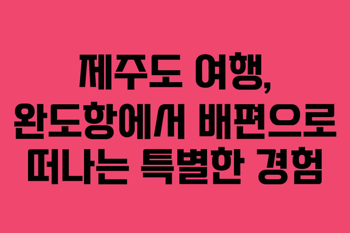 제주도 여행, 완도항에서 배편으로 떠나는 특별한 경험