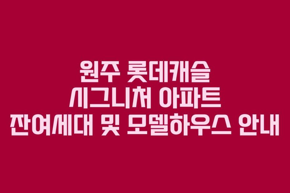 원주 롯데캐슬 시그니처 아파트 잔여세대 및 모델하우스 안내