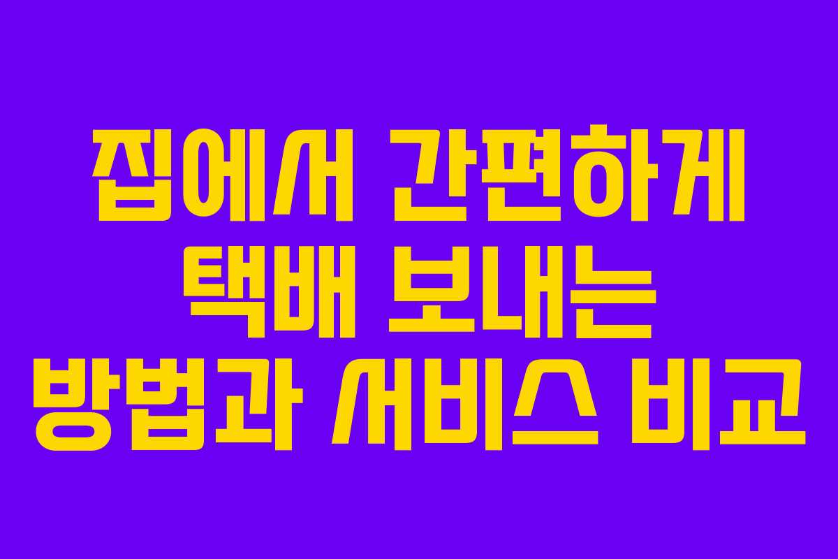 집에서 간편하게 택배 보내는 방법과 서비스 비교