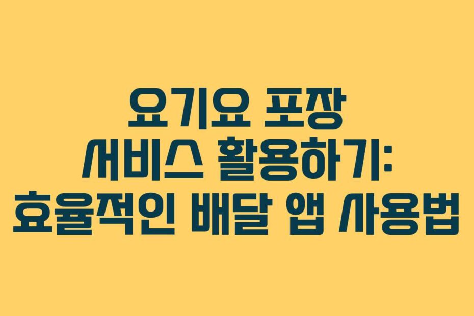 요기요 포장 서비스 활용하기: 효율적인 배달 앱 사용법