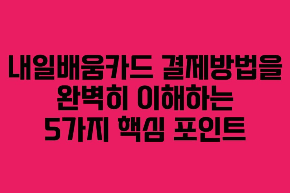 내일배움카드 결제방법을 완벽히 이해하는 5가지 핵심 포인트