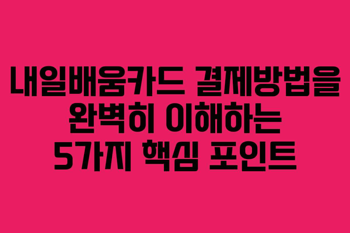 내일배움카드 결제방법을 완벽히 이해하는 5가지 핵심 포인트