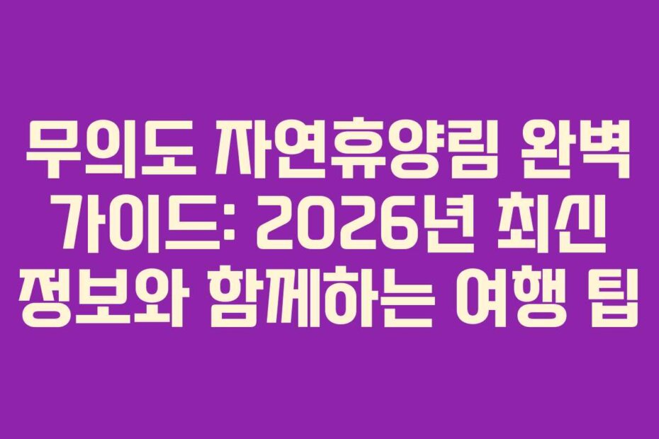 무의도 자연휴양림 완벽 가이드: 2026년 최신 정보와 함께하는 여행 팁