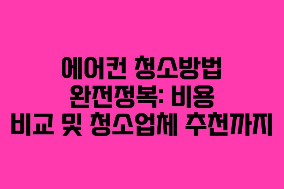 에어컨 청소방법 완전정복: 비용 비교 및 청소업체 추천까지