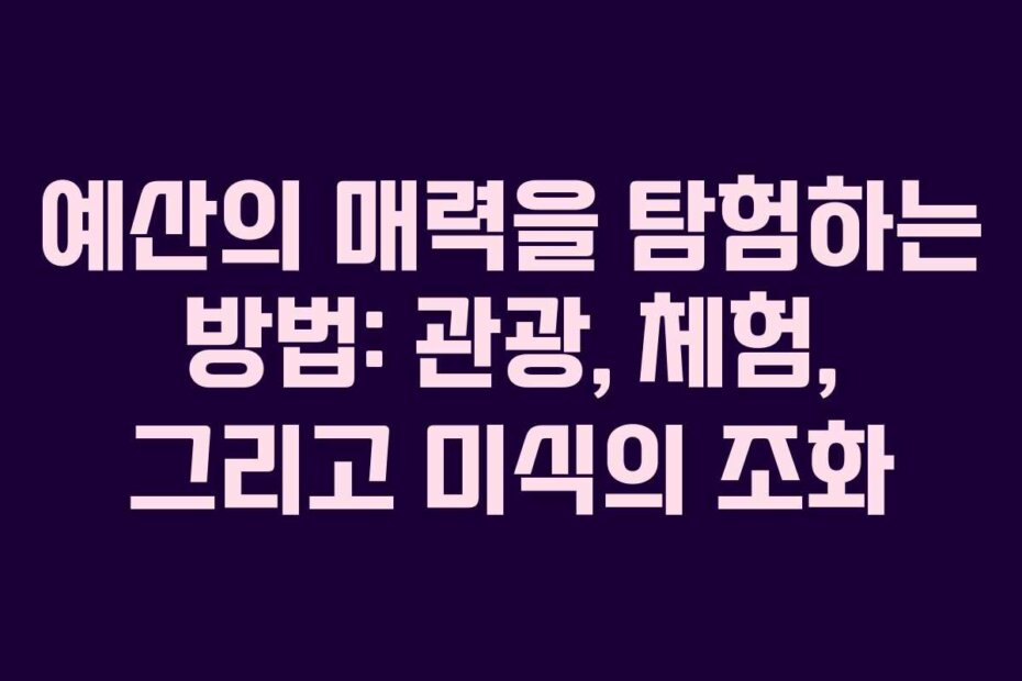 예산의 매력을 탐험하는 방법: 관광, 체험, 그리고 미식의 조화
