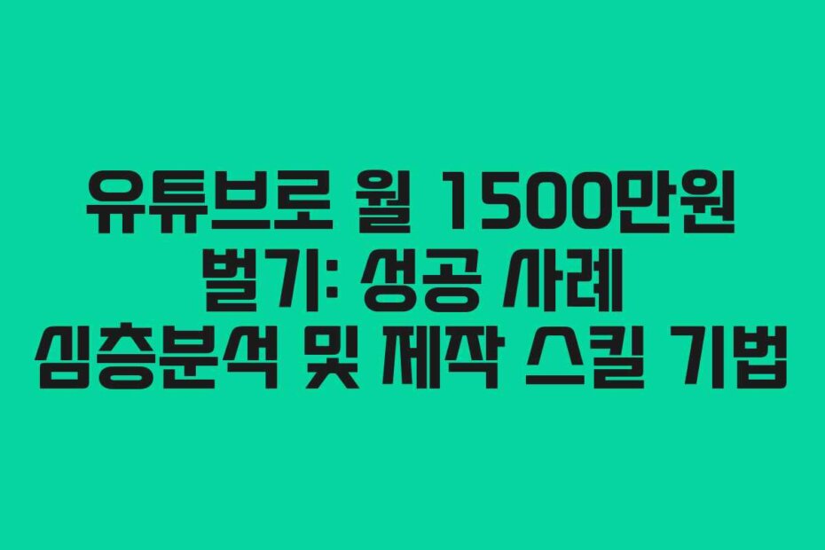 유튜브로 월 1500만원 벌기: 성공 사례 심층분석 및 제작 스킬 기법
