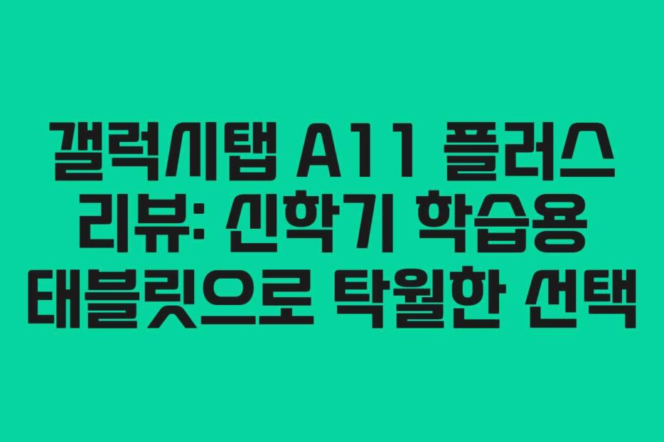 갤럭시탭 A11 플러스 리뷰: 신학기 학습용 태블릿으로 탁월한 선택