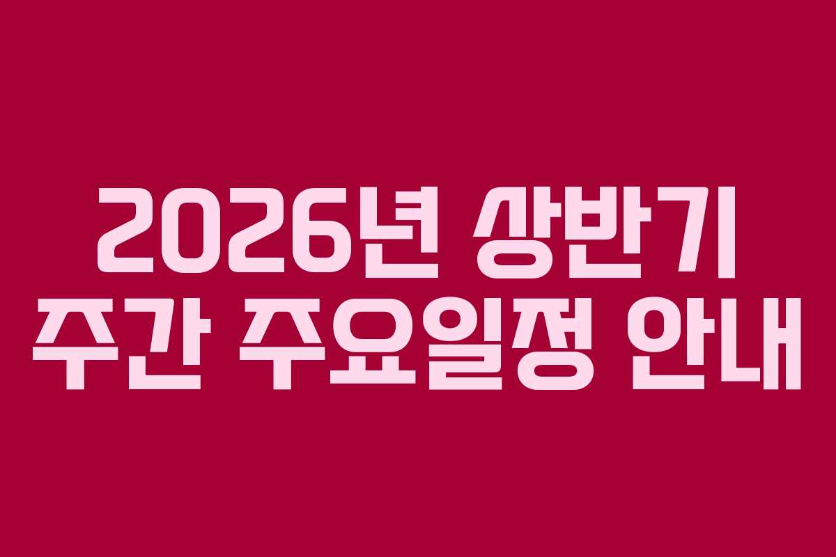 2026년 상반기 주간 주요일정 안내