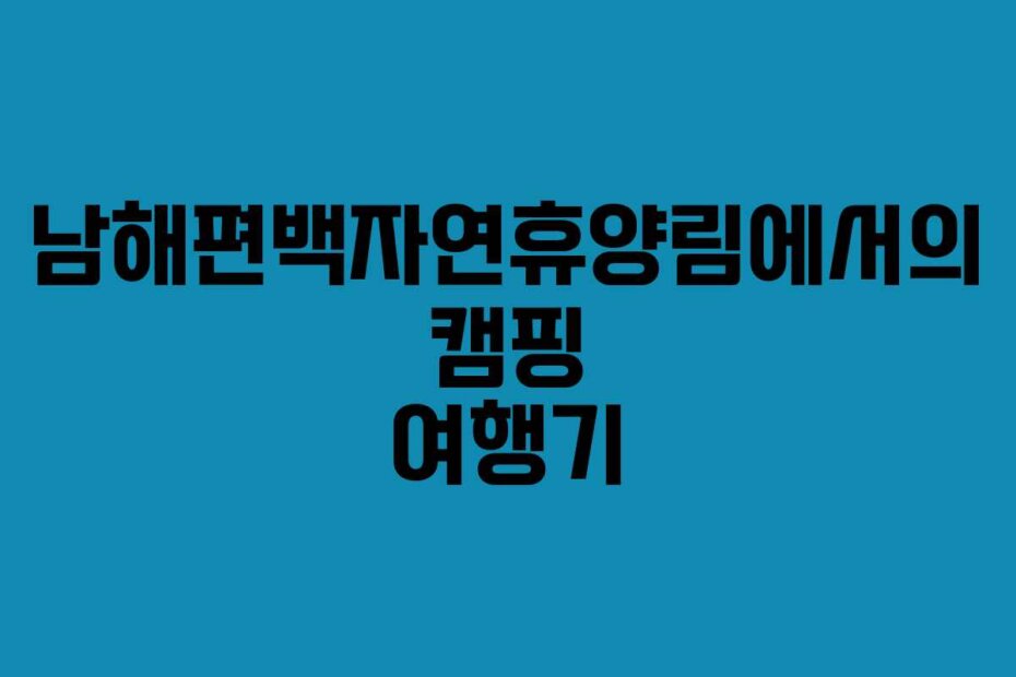남해편백자연휴양림에서의 캠핑 여행기