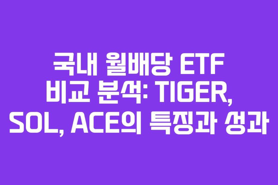 국내 월배당 ETF 비교 분석: TIGER, SOL, ACE의 특징과 성과