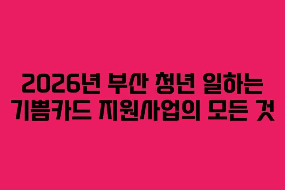 2026년 부산 청년 일하는 기쁨카드 지원사업의 모든 것