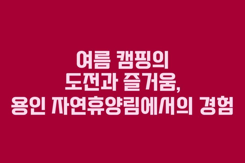 여름 캠핑의 도전과 즐거움, 용인 자연휴양림에서의 경험