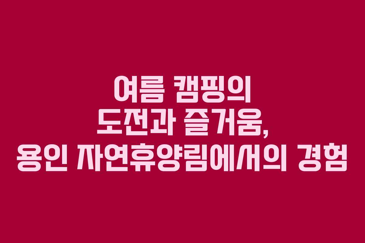 여름 캠핑의 도전과 즐거움, 용인 자연휴양림에서의 경험