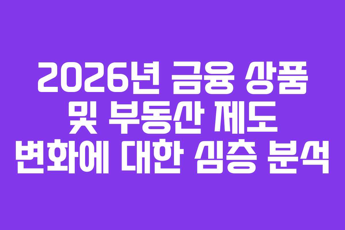 2026년 금융 상품 및 부동산 제도 변화에 대한 심층 분석