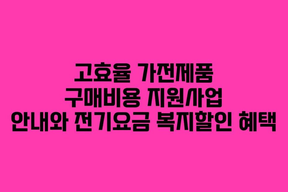 고효율 가전제품 구매비용 지원사업 안내와 전기요금 복지할인 혜택