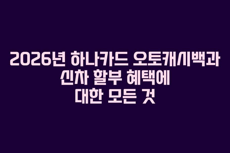 2026년 하나카드 오토캐시백과 신차 할부 혜택에 대한 모든 것