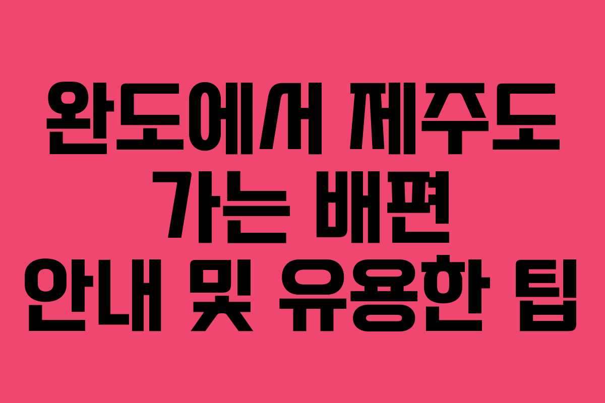 완도에서 제주도 가는 배편 안내 및 유용한 팁