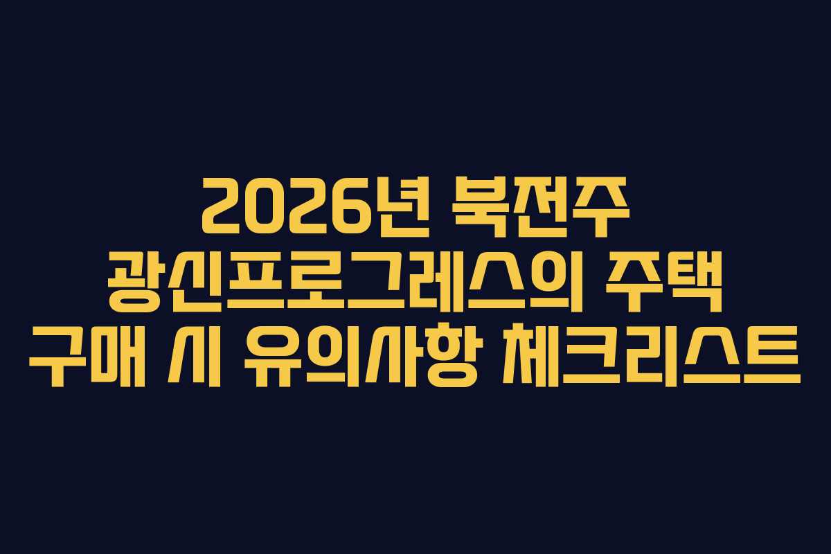 2026년 북전주 광신프로그레스의 주택 구매 시 유의사항 체크리스트