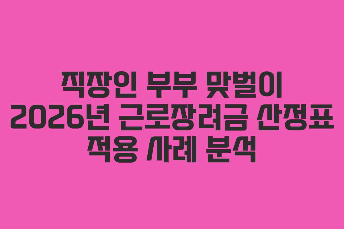 직장인 부부 맞벌이 2026년 근로장려금 산정표 적용 사례 분석