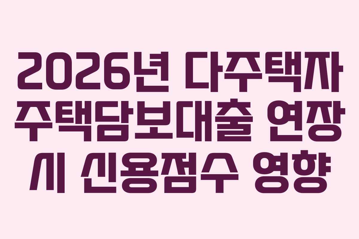 2026년 다주택자 주택담보대출 연장 시 신용점수 영향