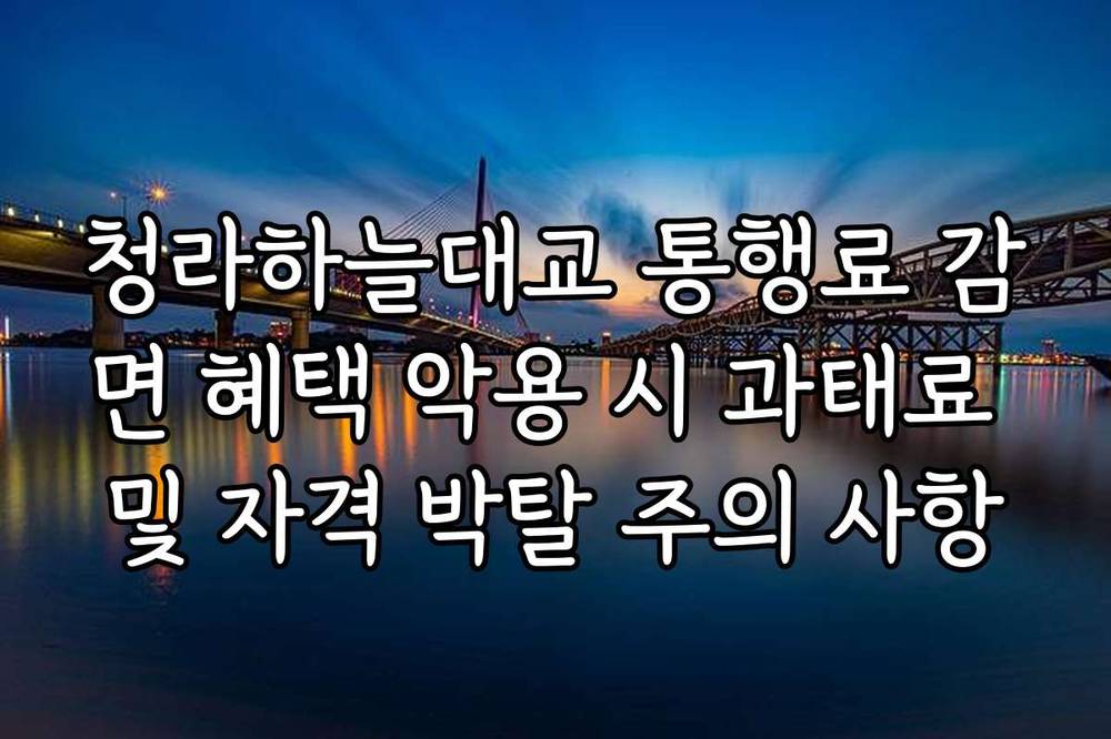 청라하늘대교 통행료 감면 혜택 악용 시 과태료 및 자격 박탈 주의 사항