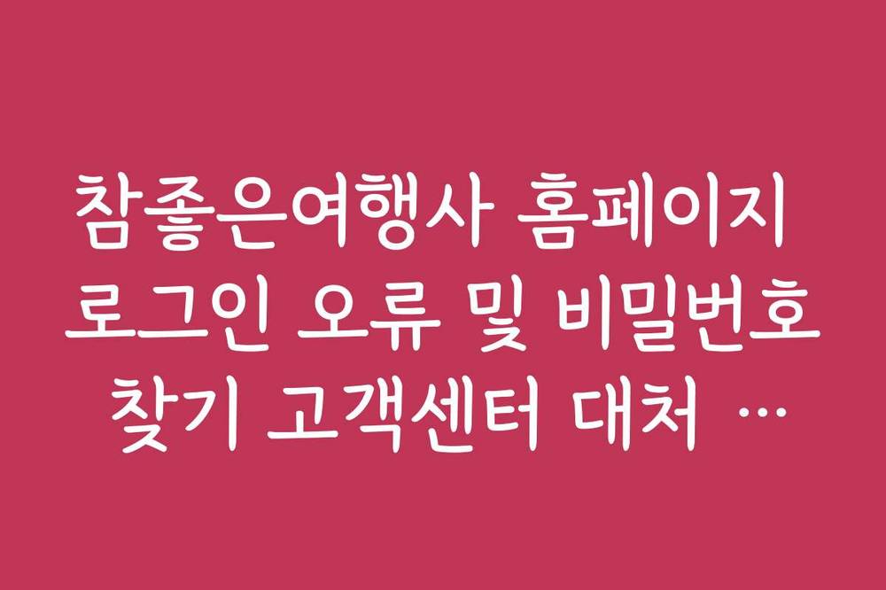 참좋은여행사 홈페이지 로그인 오류 및 비밀번호 찾기 고객센터 대처 방법