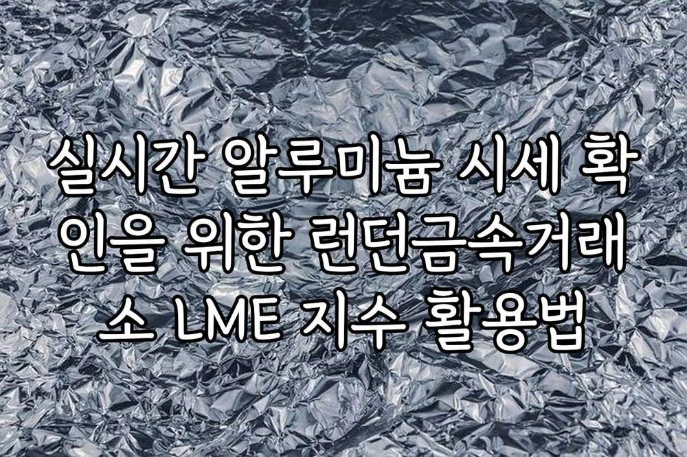 실시간 알루미늄 시세 확인을 위한 런던금속거래소 LME 지수 활용법