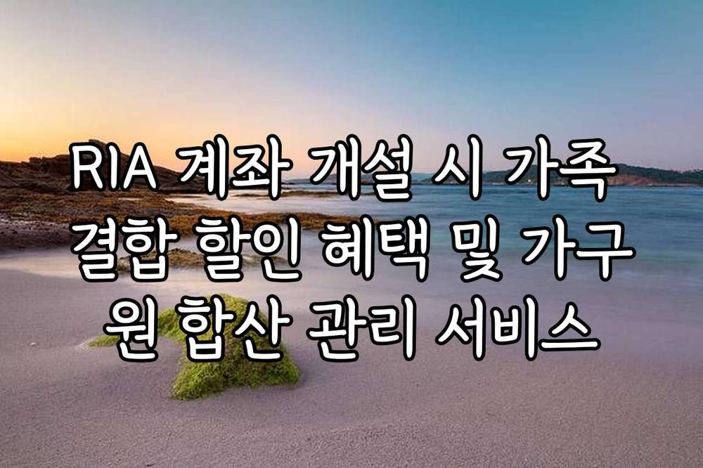 RIA 계좌 개설 시 가족 결합 할인 혜택 및 가구원 합산 관리 서비스
