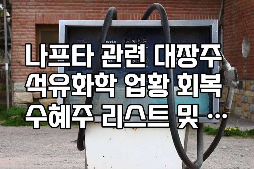 나프타 관련 대장주 석유화학 업황 회복 수혜주 리스트 및 전망