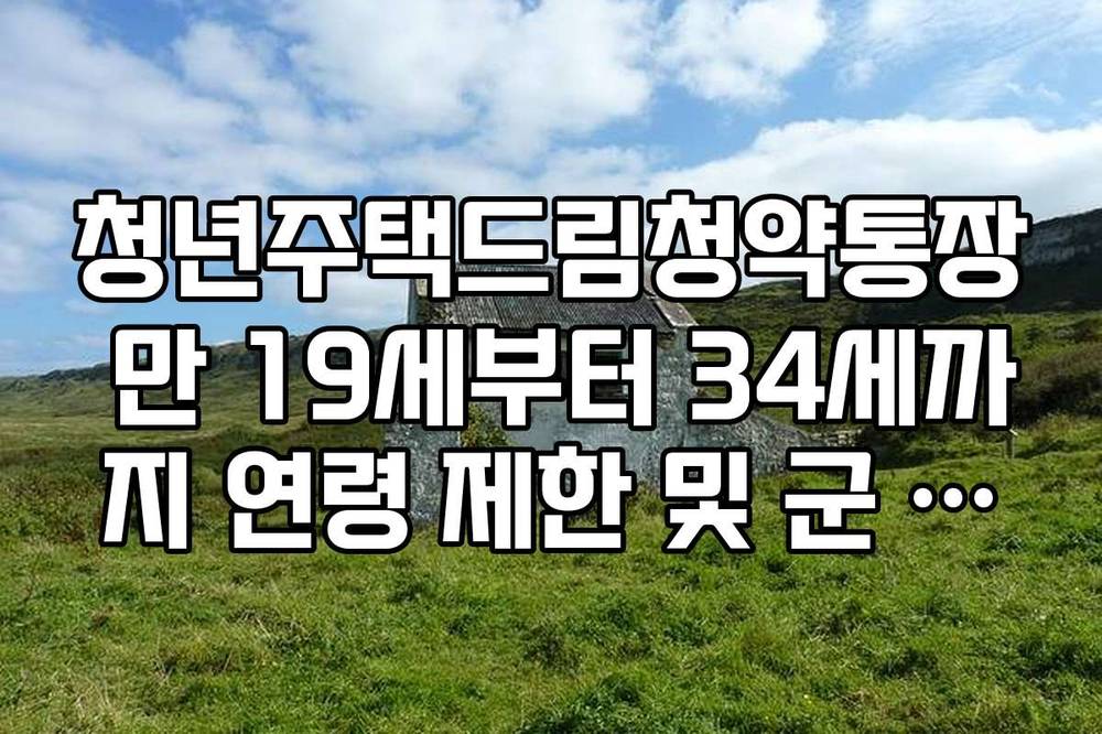 청년주택드림청약통장 만 19세부터 34세까지 연령 제한 및 군 복무 특례