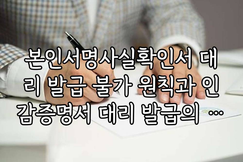 본인서명사실확인서 대리 발급 불가 원칙과 인감증명서 대리 발급의 차이