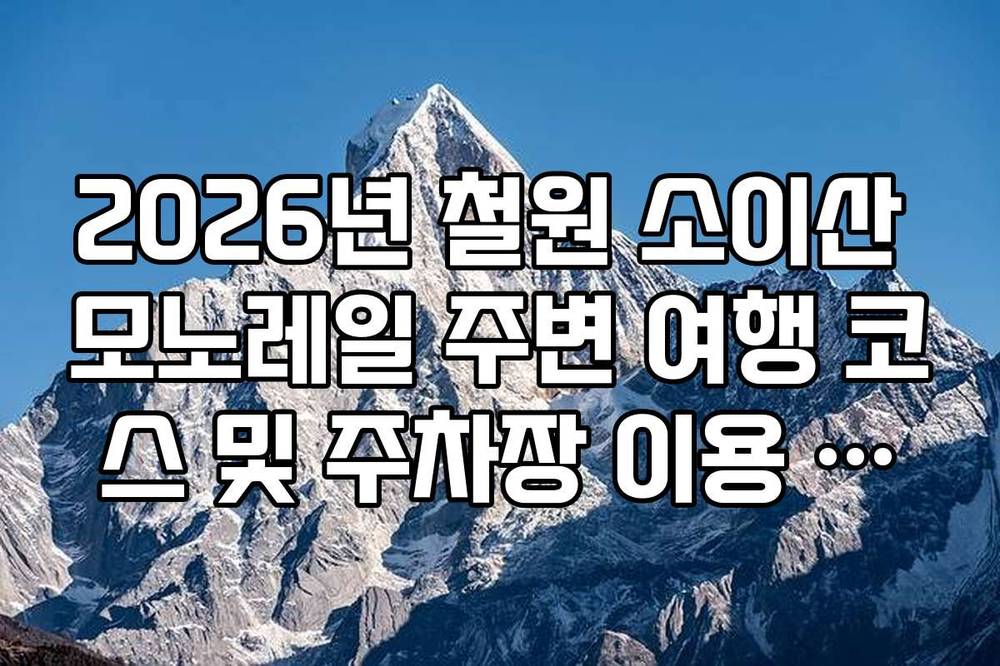 2026년 철원 소이산 모노레일 주변 여행 코스 및 주차장 이용 가이드