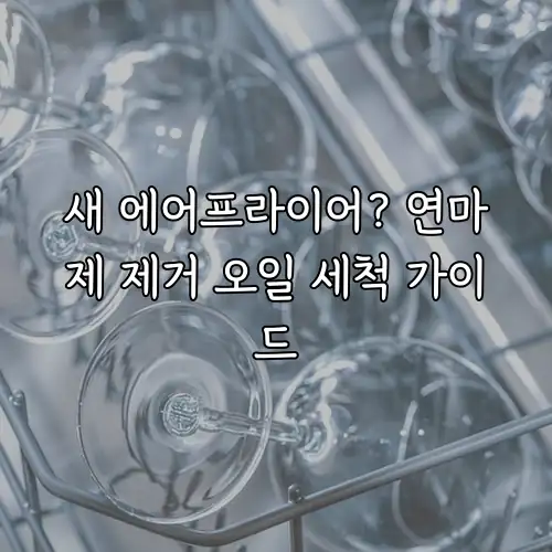 새 에어프라이어? 연마제 제거 오일 세척 가이드