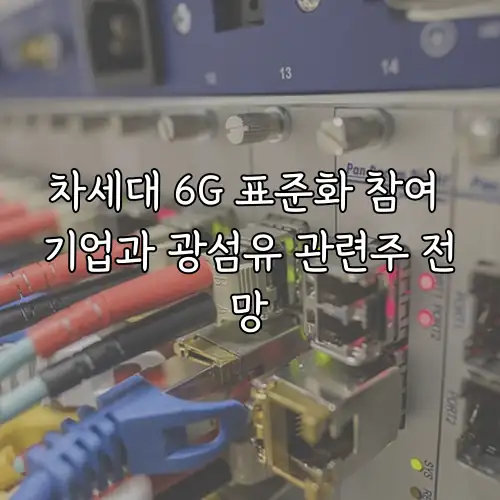 차세대 6G 표준화 참여 기업과 광섬유 관련주 전망