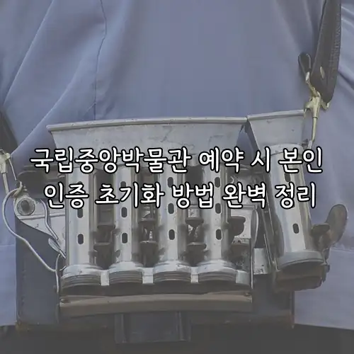 국립중앙박물관 예약 시 본인 인증 초기화 방법 완벽 정리