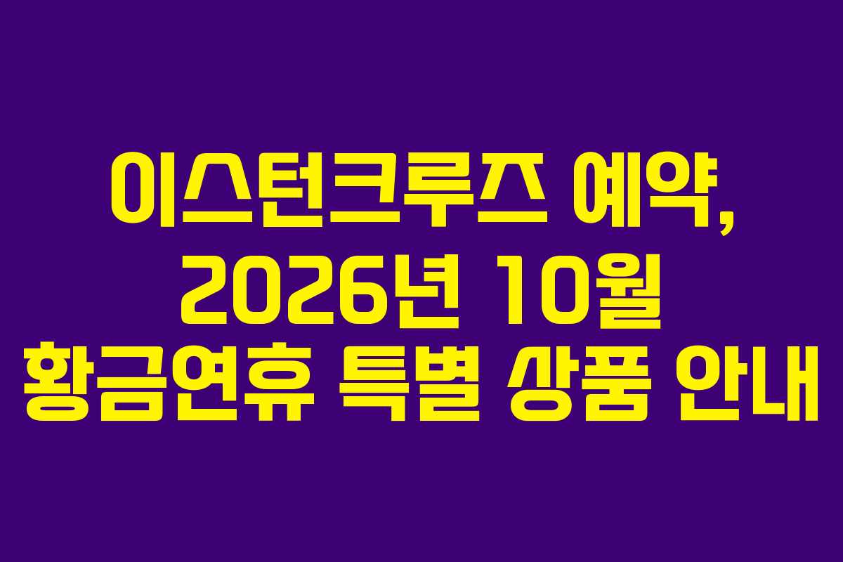 이스턴크루즈 예약, 2026년 10월 황금연휴 특별 상품 안내