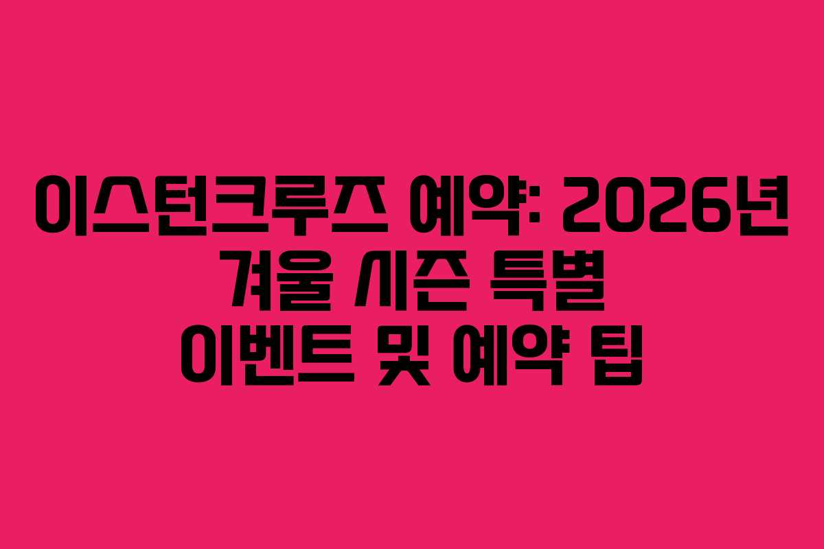 이스턴크루즈 예약: 2026년 겨울 시즌 특별 이벤트 및 예약 팁