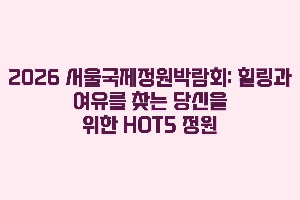 2026 서울국제정원박람회: 힐링과 여유를 찾는 당신을 위한 HOT5 정원