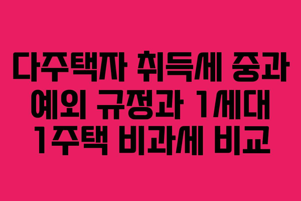 다주택자 취득세 중과 예외 규정과 1세대 1주택 비과세 비교