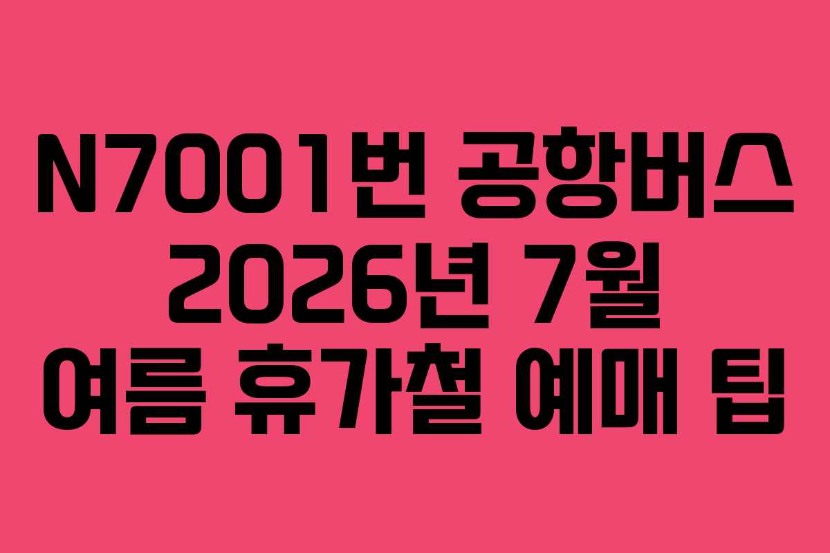 N7001번 공항버스 2026년 7월 여름 휴가철 예매 팁