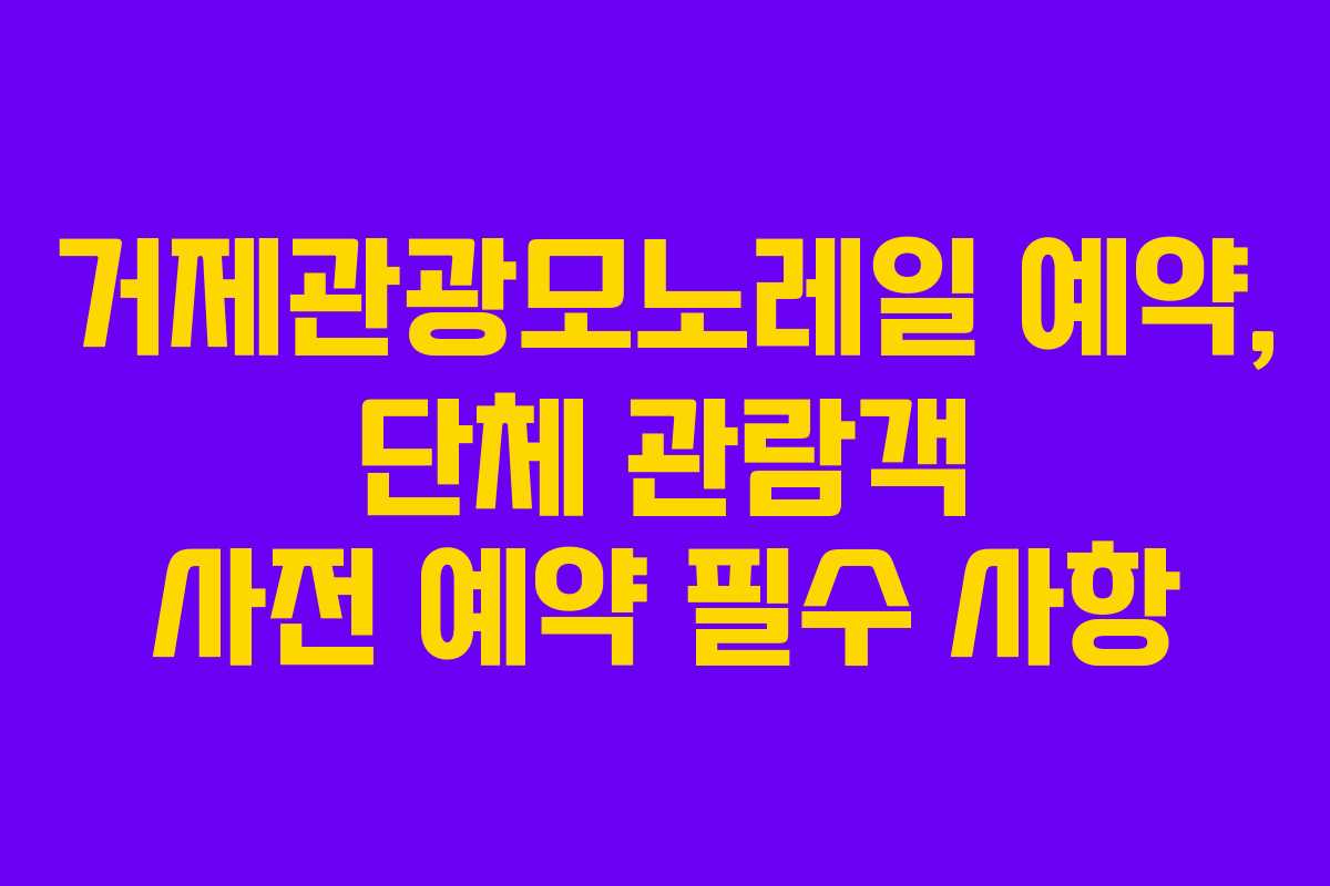 거제관광모노레일 예약, 단체 관람객 사전 예약 필수 사항