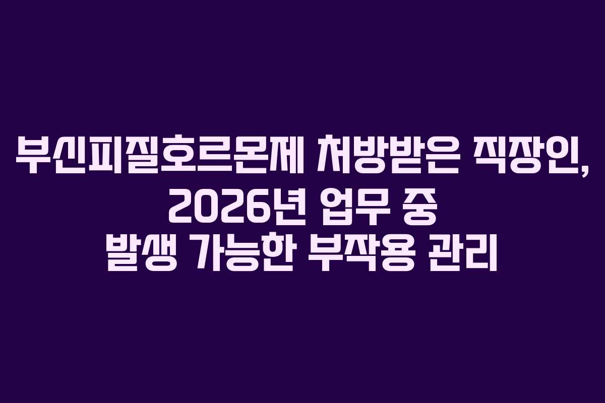 부신피질호르몬제 처방받은 직장인, 2026년 업무 중 발생 가능한 부작용 관리