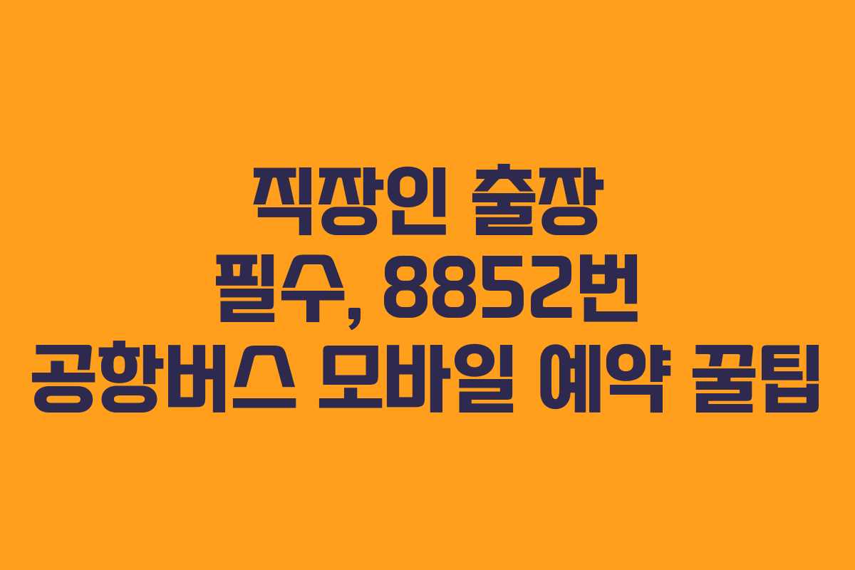 직장인 출장 필수, 8852번 공항버스 모바일 예약 꿀팁