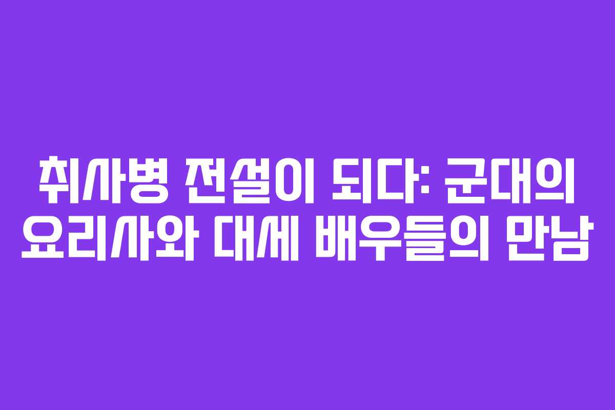 취사병 전설이 되다: 군대의 요리사와 대세 배우들의 만남