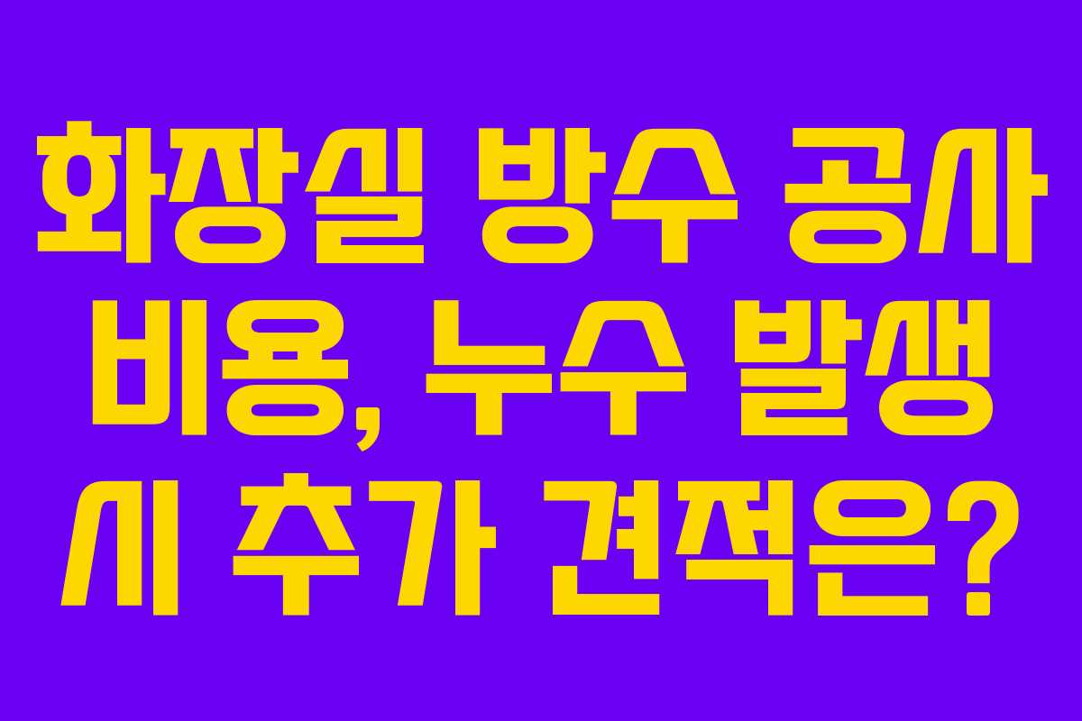 화장실 방수 공사 비용, 누수 발생 시 추가 견적은?